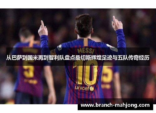 从巴萨到国米再到智利队盘点桑切斯辉煌足迹与五队传奇经历