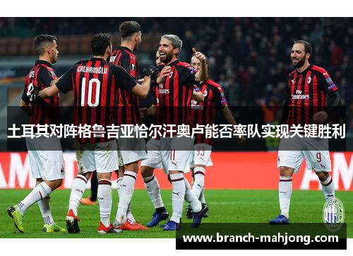 土耳其对阵格鲁吉亚恰尔汗奥卢能否率队实现关键胜利