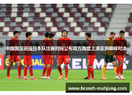 中国国足迎战日本队比赛时间公布双方再度上演亚洲巅峰对决