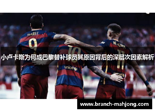 小卢卡斯为何成巴黎替补球员其原因背后的深层次因素解析