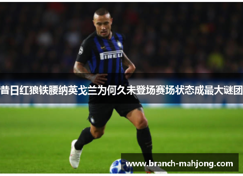 昔日红狼铁腰纳英戈兰为何久未登场赛场状态成最大谜团