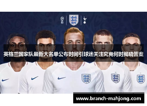 英格兰国家队最新大名单公布时间引球迷关注究竟何时揭晓答案