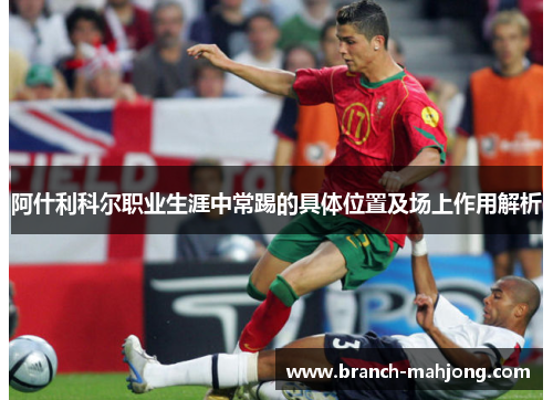 阿什利科尔职业生涯中常踢的具体位置及场上作用解析