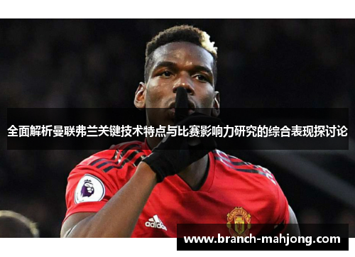 全面解析曼联弗兰关键技术特点与比赛影响力研究的综合表现探讨论