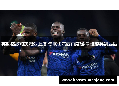英超宿敌对决激烈上演 曼联切尔西再度碰撞 谁能笑到最后