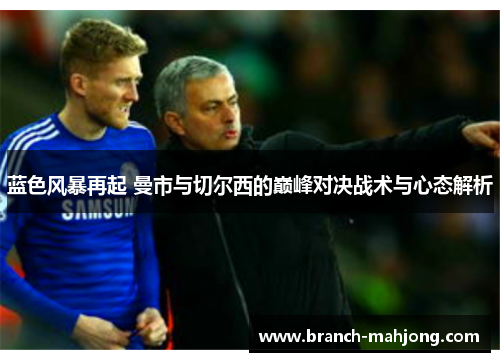 蓝色风暴再起 曼市与切尔西的巅峰对决战术与心态解析