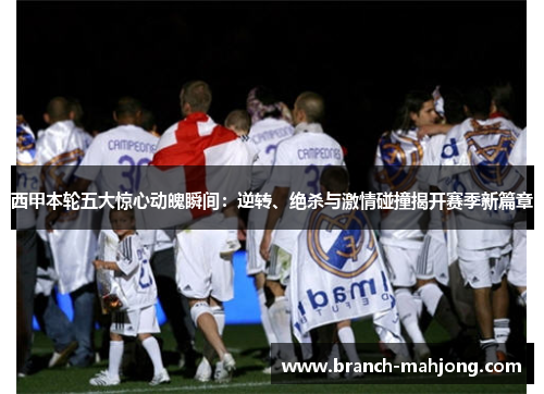 西甲本轮五大惊心动魄瞬间：逆转、绝杀与激情碰撞揭开赛季新篇章