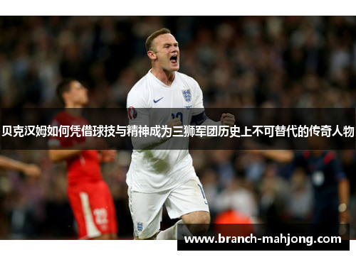 贝克汉姆如何凭借球技与精神成为三狮军团历史上不可替代的传奇人物