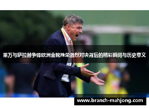 莱万与萨拉赫争锋欧洲金靴殊荣激烈对决背后的精彩瞬间与历史意义