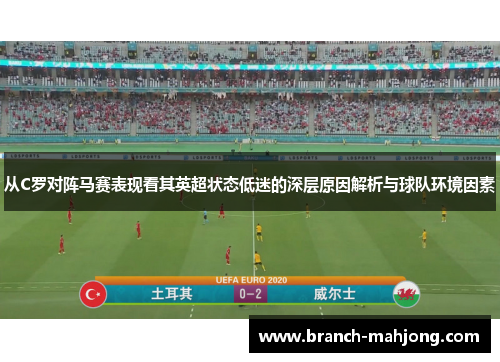 从C罗对阵马赛表现看其英超状态低迷的深层原因解析与球队环境因素