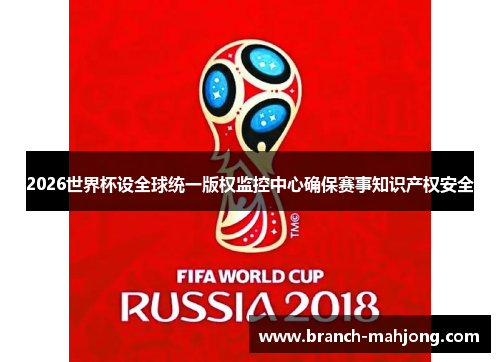 2026世界杯设全球统一版权监控中心确保赛事知识产权安全