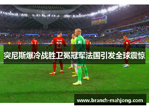 突尼斯爆冷战胜卫冕冠军法国引发全球震惊