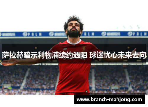 萨拉赫暗示利物浦续约遇阻 球迷忧心未来去向