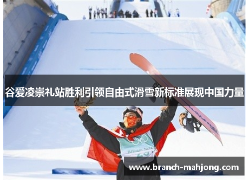 谷爱凌崇礼站胜利引领自由式滑雪新标准展现中国力量