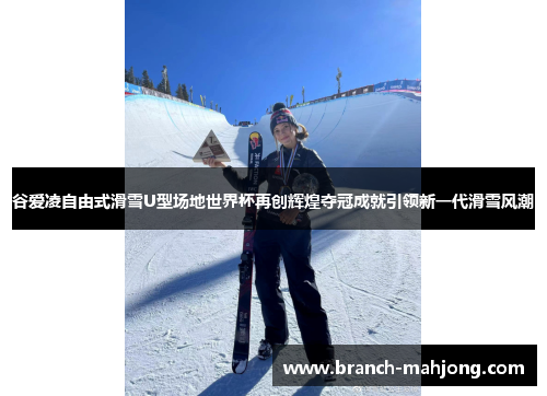 谷爱凌自由式滑雪U型场地世界杯再创辉煌夺冠成就引领新一代滑雪风潮