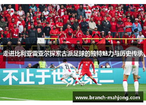 走进比利亚雷亚尔探索古派足球的独特魅力与历史传承