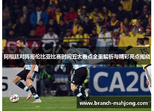 阿根廷对阵哥伦比亚比赛时间五大看点全面解析与精彩亮点揭晓