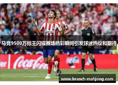 马竞9500万标王闪耀赛场精彩瞬间引发球迷热议和期待